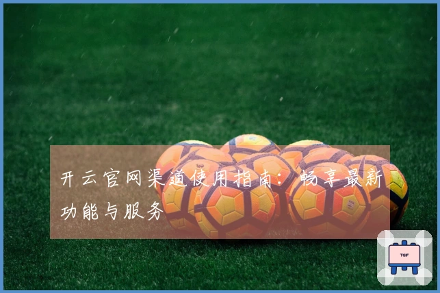 开云官网渠道使用指南：畅享最新功能与服务