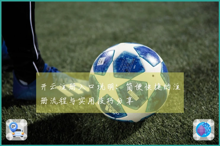 开云注册入口说明：简便快捷的注册流程与实用技巧分享