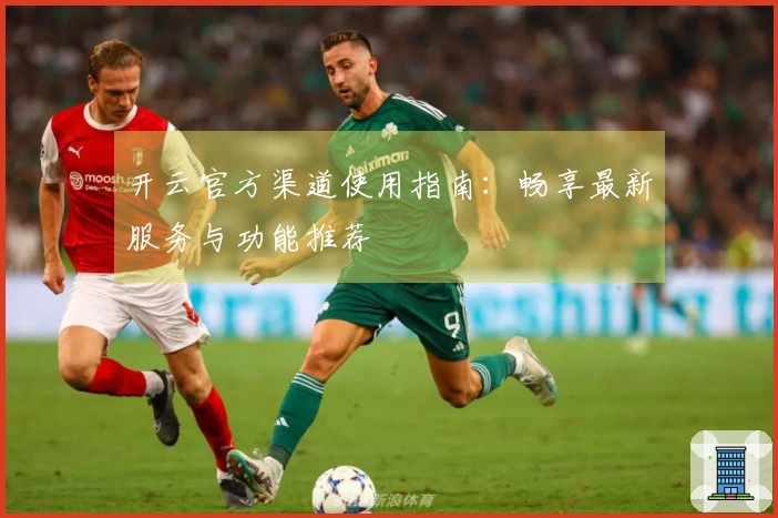 开云官方渠道使用指南：畅享最新服务与功能推荐