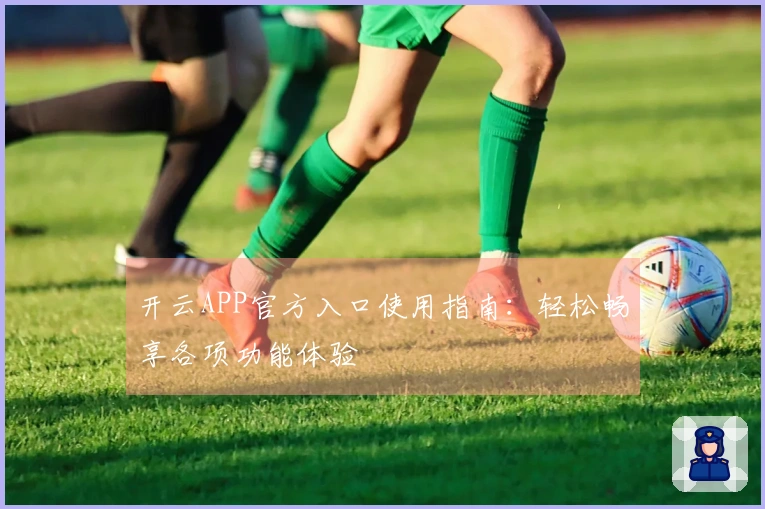 开云APP官方入口使用指南：轻松畅享各项功能体验