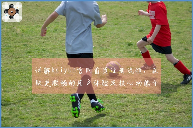 详解kaiyun官网首页注册流程，获取更顺畅的用户体验及核心功能介绍
