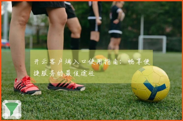 开云客户端入口使用指南：畅享便捷服务的最佳途径