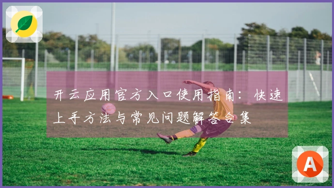 开云应用官方入口使用指南：快速上手方法与常见问题解答合集