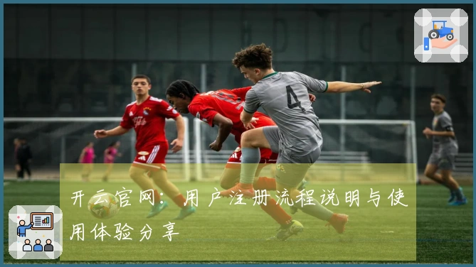 开云官网：用户注册流程说明与使用体验分享