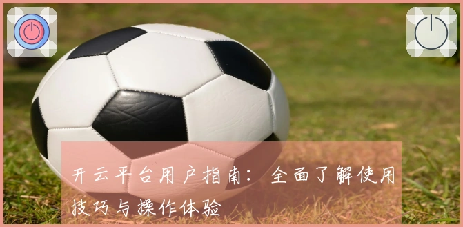 开云平台用户指南：全面了解使用技巧与操作体验