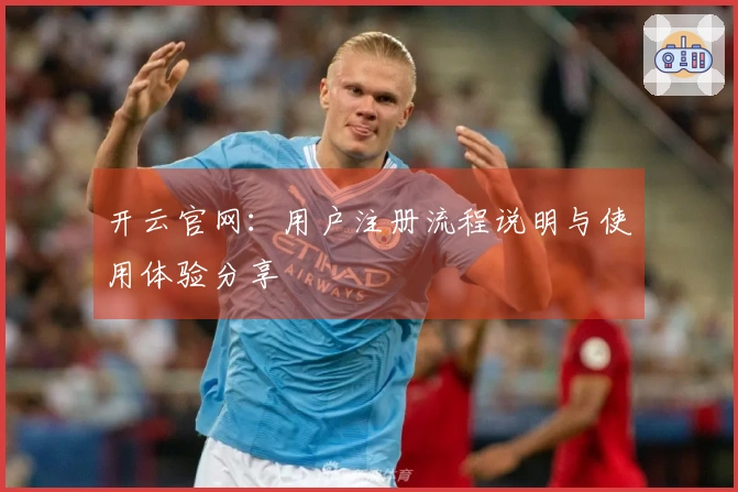 开云官网:用户注册流程说明与使用体验分享