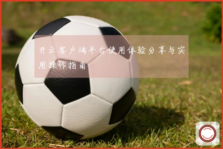 开云客户端平台使用体验分享与实用操作指南