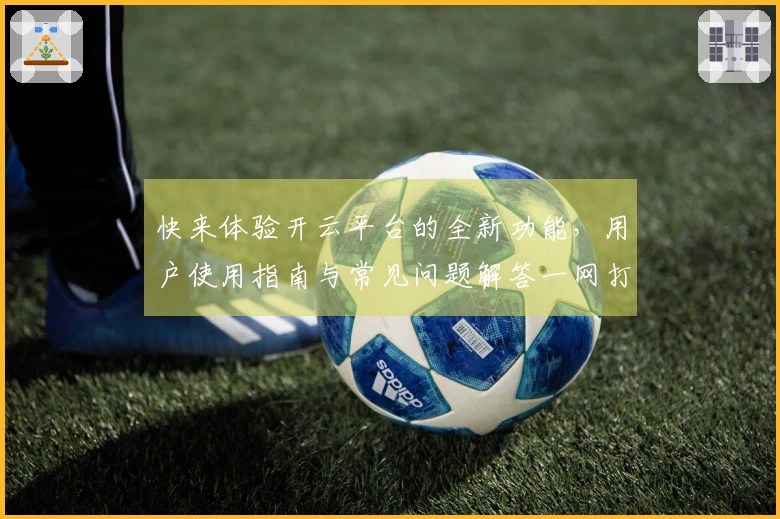 快来体验开云平台的全新功能，用户使用指南与常见问题解答一网打尽！