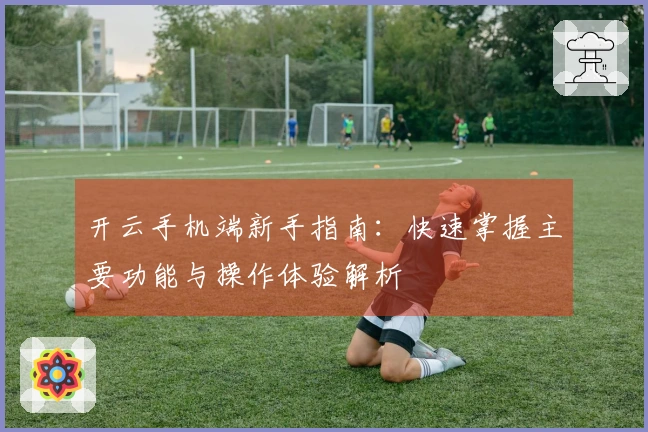 开云手机端新手指南：快速掌握主要功能与操作体验解析