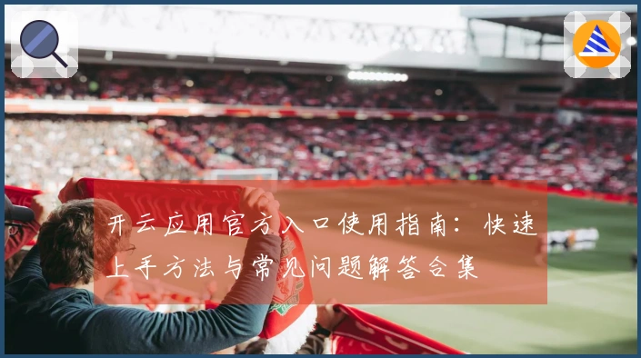 开云应用官方入口使用指南：快速上手方法与常见问题解答合集