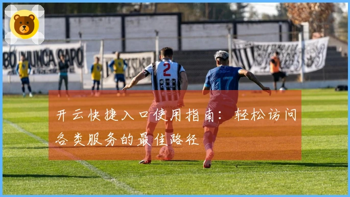 开云快捷入口使用指南：轻松访问各类服务的最佳路径