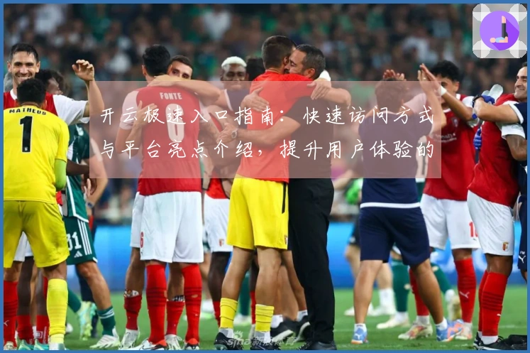 开云极速入口指南：快速访问方式与平台亮点介绍，提升用户体验的新选择