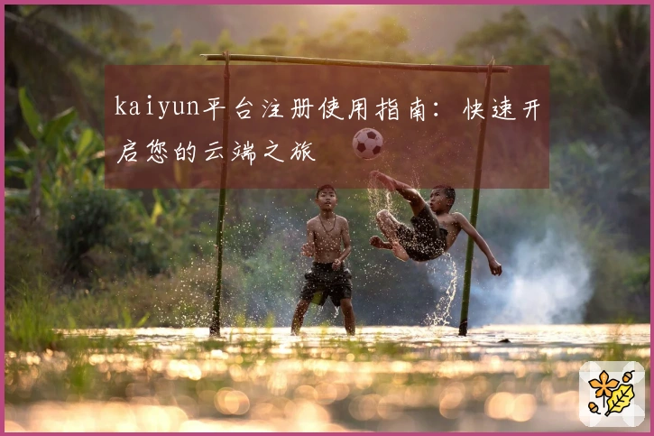 kaiyun平台注册使用指南：快速开启您的云端之旅