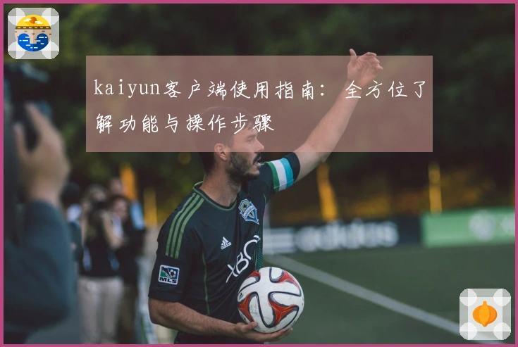kaiyun客户端使用指南：全方位了解功能与操作步骤
