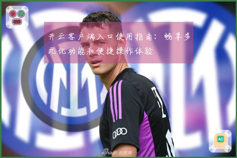 开云客户端入口使用指南：畅享多元化功能和便捷操作体验