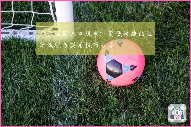 开云注册入口说明：简便快捷的注册流程与实用技巧分享