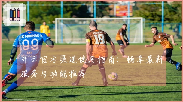 开云官方渠道使用指南：畅享最新服务与功能推荐