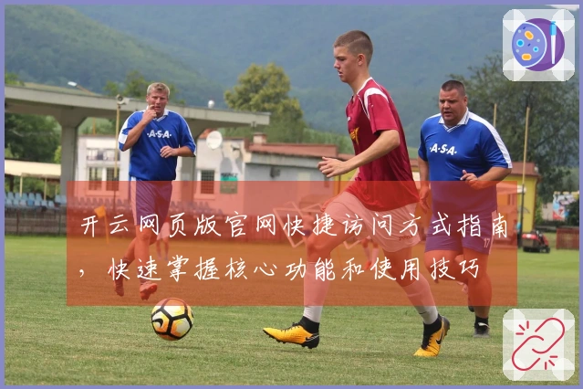 开云网页版官网快捷访问方式指南，快速掌握核心功能和使用技巧