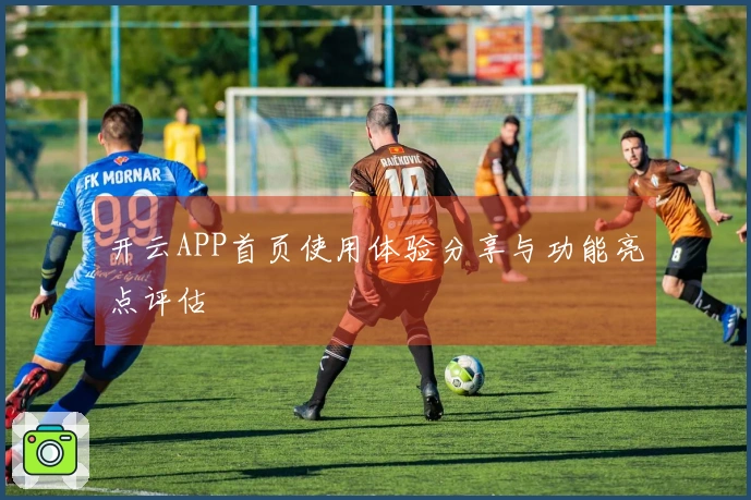开云APP首页使用体验分享与功能亮点评估