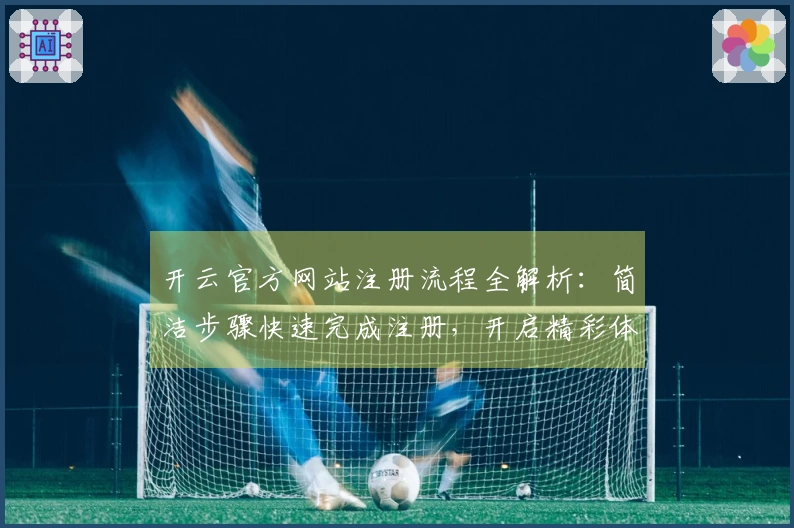 开云官方网站注册流程全解析：简洁步骤快速完成注册，开启精彩体验