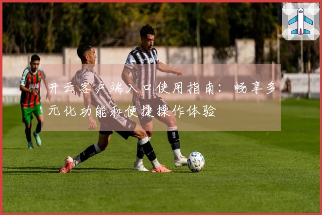 开云客户端入口使用指南：畅享多元化功能和便捷操作体验