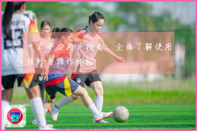 开云平台用户指南：全面了解使用技巧与操作体验