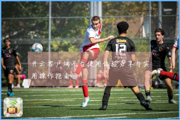 开云客户端平台使用体验分享与实用操作指南